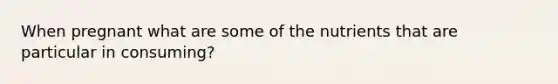 When pregnant what are some of the nutrients that are particular in consuming?