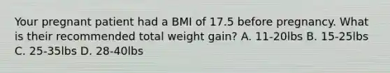 Your pregnant patient had a BMI of 17.5 before pregnancy. What is their recommended total weight gain? A. 11-20lbs B. 15-25lbs C. 25-35lbs D. 28-40lbs