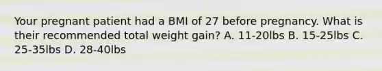 Your pregnant patient had a BMI of 27 before pregnancy. What is their recommended total weight gain? A. 11-20lbs B. 15-25lbs C. 25-35lbs D. 28-40lbs