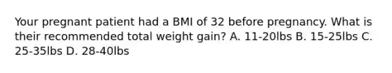 Your pregnant patient had a BMI of 32 before pregnancy. What is their recommended total weight gain? A. 11-20lbs B. 15-25lbs C. 25-35lbs D. 28-40lbs