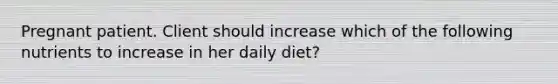 Pregnant patient. Client should increase which of the following nutrients to increase in her daily diet?