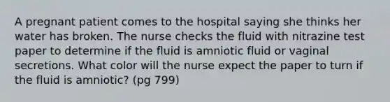 A pregnant patient comes to the hospital saying she thinks her water has broken. The nurse checks the fluid with nitrazine test paper to determine if the fluid is amniotic fluid or vaginal secretions. What color will the nurse expect the paper to turn if the fluid is amniotic? (pg 799)