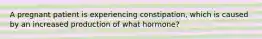 A pregnant patient is experiencing constipation, which is caused by an increased production of what hormone?