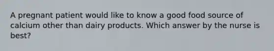 A pregnant patient would like to know a good food source of calcium other than dairy products. Which answer by the nurse is best?