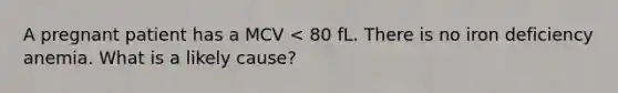 A pregnant patient has a MCV < 80 fL. There is no iron deficiency anemia. What is a likely cause?