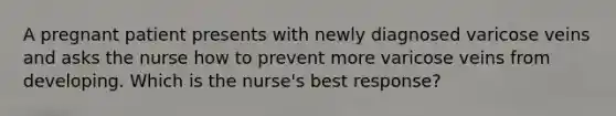 A pregnant patient presents with newly diagnosed varicose veins and asks the nurse how to prevent more varicose veins from developing. Which is the nurse's best response?