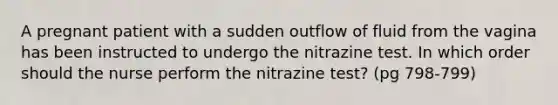 A pregnant patient with a sudden outflow of fluid from the vagina has been instructed to undergo the nitrazine test. In which order should the nurse perform the nitrazine test? (pg 798-799)