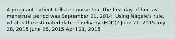 A pregnant patient tells the nurse that the first day of her last menstrual period was September 21, 2014. Using Nägele's rule, what is the estimated date of delivery (EDD)? June 21, 2015 July 28, 2015 June 28, 2015 April 21, 2015