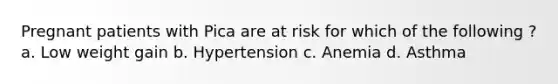 Pregnant patients with Pica are at risk for which of the following ? a. Low weight gain b. Hypertension c. Anemia d. Asthma