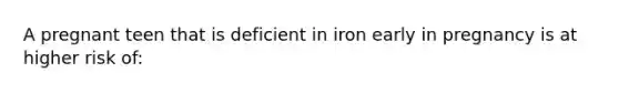 A pregnant teen that is deficient in iron early in pregnancy is at higher risk of: