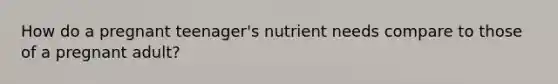 How do a pregnant teenager's nutrient needs compare to those of a pregnant adult?