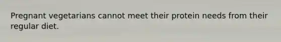 Pregnant vegetarians cannot meet their protein needs from their regular diet.