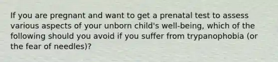 If you are pregnant and want to get a prenatal test to assess various aspects of your unborn child's well-being, which of the following should you avoid if you suffer from trypanophobia (or the fear of needles)?