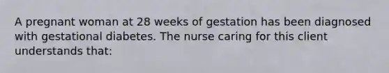 A pregnant woman at 28 weeks of gestation has been diagnosed with gestational diabetes. The nurse caring for this client understands that: