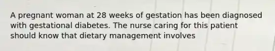 A pregnant woman at 28 weeks of gestation has been diagnosed with gestational diabetes. The nurse caring for this patient should know that dietary management involves