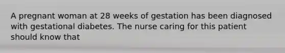 A pregnant woman at 28 weeks of gestation has been diagnosed with gestational diabetes. The nurse caring for this patient should know that