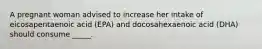 A pregnant woman advised to increase her intake of eicosapentaenoic acid (EPA) and docosahexaenoic acid (DHA) should consume _____.
