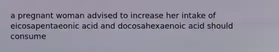 a pregnant woman advised to increase her intake of eicosapentaeonic acid and docosahexaenoic acid should consume