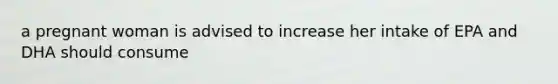 a pregnant woman is advised to increase her intake of EPA and DHA should consume