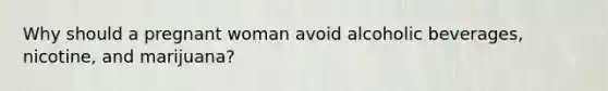 Why should a pregnant woman avoid alcoholic beverages, nicotine, and marijuana?