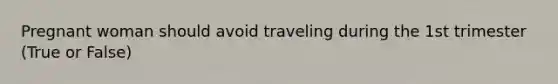 Pregnant woman should avoid traveling during the 1st trimester (True or False)