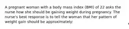 A pregnant woman with a body mass index (BMI) of 22 asks the nurse how she should be gaining weight during pregnancy. The nurse's best response is to tell the woman that her pattern of weight gain should be approximately: