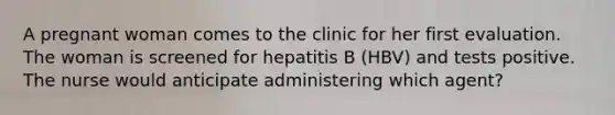 A pregnant woman comes to the clinic for her first evaluation. The woman is screened for hepatitis B (HBV) and tests positive. The nurse would anticipate administering which agent?