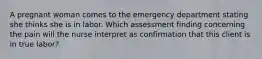 A pregnant woman comes to the emergency department stating she thinks she is in labor. Which assessment finding concerning the pain will the nurse interpret as confirmation that this client is in true labor?