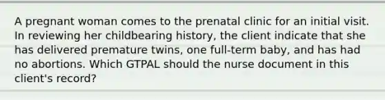 A pregnant woman comes to the prenatal clinic for an initial visit. In reviewing her childbearing history, the client indicate that she has delivered premature twins, one full-term baby, and has had no abortions. Which GTPAL should the nurse document in this client's record?