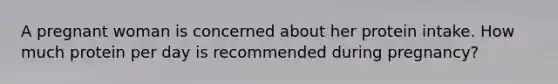 A pregnant woman is concerned about her protein intake. How much protein per day is recommended during pregnancy?
