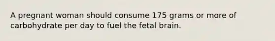 A pregnant woman should consume 175 grams or more of carbohydrate per day to fuel the fetal brain.