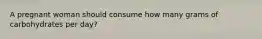 A pregnant woman should consume how many grams of carbohydrates per day?