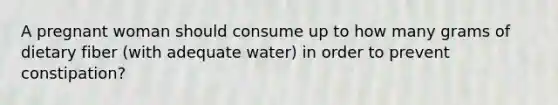 A pregnant woman should consume up to how many grams of dietary fiber (with adequate water) in order to prevent constipation?