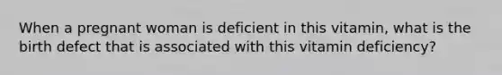 When a pregnant woman is deficient in this vitamin, what is the birth defect that is associated with this vitamin deficiency?