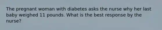 The pregnant woman with diabetes asks the nurse why her last baby weighed 11 pounds. What is the best response by the nurse?