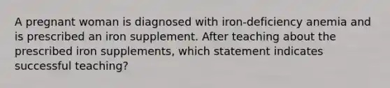 A pregnant woman is diagnosed with iron-deficiency anemia and is prescribed an iron supplement. After teaching about the prescribed iron supplements, which statement indicates successful teaching?