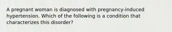 A pregnant woman is diagnosed with pregnancy-induced hypertension. Which of the following is a condition that characterizes this disorder?