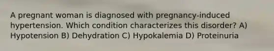 A pregnant woman is diagnosed with pregnancy-induced hypertension. Which condition characterizes this disorder? A) Hypotension B) Dehydration C) Hypokalemia D) Proteinuria