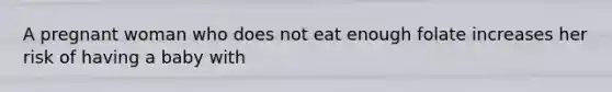 A pregnant woman who does not eat enough folate increases her risk of having a baby with