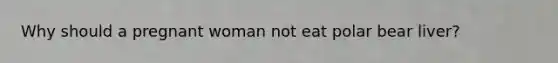 Why should a pregnant woman not eat polar bear liver?