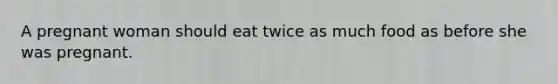 A pregnant woman should eat twice as much food as before she was pregnant.