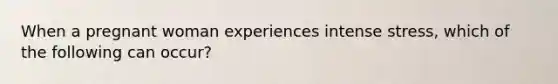 When a pregnant woman experiences intense stress, which of the following can occur?