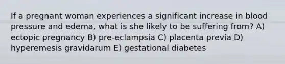 If a pregnant woman experiences a significant increase in blood pressure and edema, what is she likely to be suffering from? A) ectopic pregnancy B) pre-eclampsia C) placenta previa D) hyperemesis gravidarum E) gestational diabetes