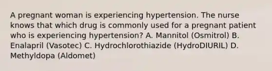 A pregnant woman is experiencing hypertension. The nurse knows that which drug is commonly used for a pregnant patient who is experiencing hypertension? A. Mannitol (Osmitrol) B. Enalapril (Vasotec) C. Hydrochlorothiazide (HydroDIURIL) D. Methyldopa (Aldomet)