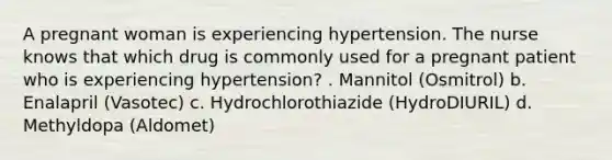 A pregnant woman is experiencing hypertension. The nurse knows that which drug is commonly used for a pregnant patient who is experiencing hypertension? . Mannitol (Osmitrol) b. Enalapril (Vasotec) c. Hydrochlorothiazide (HydroDIURIL) d. Methyldopa (Aldomet)