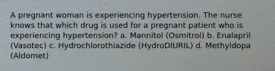 A pregnant woman is experiencing hypertension. The nurse knows that which drug is used for a pregnant patient who is experiencing hypertension? a. Mannitol (Osmitrol) b. Enalapril (Vasotec) c. Hydrochlorothiazide (HydroDIURIL) d. Methyldopa (Aldomet)