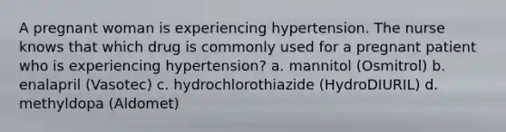 A pregnant woman is experiencing hypertension. The nurse knows that which drug is commonly used for a pregnant patient who is experiencing hypertension? a. mannitol (Osmitrol) b. enalapril (Vasotec) c. hydrochlorothiazide (HydroDIURIL) d. methyldopa (Aldomet)