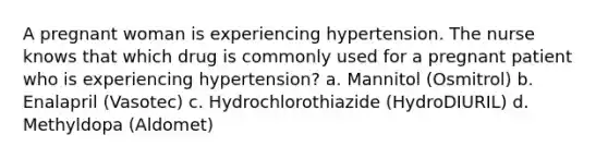 A pregnant woman is experiencing hypertension. The nurse knows that which drug is commonly used for a pregnant patient who is experiencing hypertension? a. Mannitol (Osmitrol) b. Enalapril (Vasotec) c. Hydrochlorothiazide (HydroDIURIL) d. Methyldopa (Aldomet)