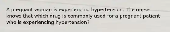 A pregnant woman is experiencing hypertension. The nurse knows that which drug is commonly used for a pregnant patient who is experiencing hypertension?