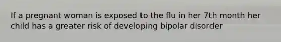 If a pregnant woman is exposed to the flu in her 7th month her child has a greater risk of developing bipolar disorder